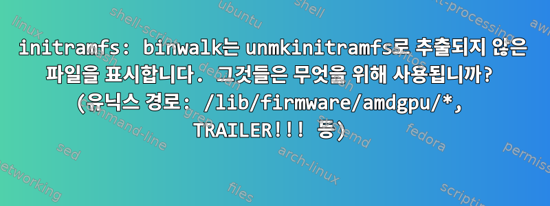 initramfs: binwalk는 unmkinitramfs로 추출되지 않은 파일을 표시합니다. 그것들은 무엇을 위해 사용됩니까? (유닉스 경로: /lib/firmware/amdgpu/*, TRAILER!!! 등)