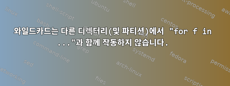 와일드카드는 다른 디렉터리(및 파티션)에서 "for f in ..."과 함께 작동하지 않습니다.