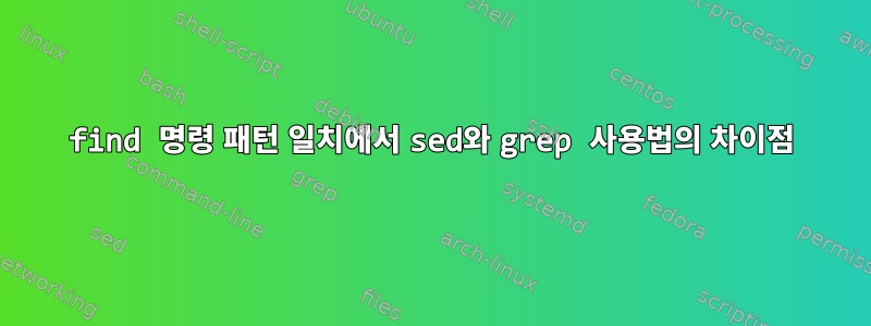 find 명령 패턴 일치에서 sed와 grep 사용법의 차이점