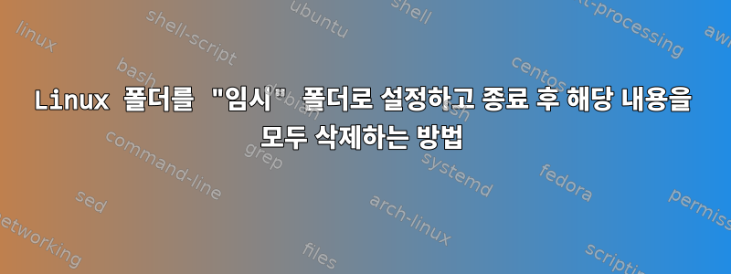 Linux 폴더를 "임시" 폴더로 설정하고 종료 후 해당 내용을 모두 삭제하는 방법