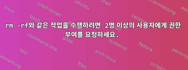 rm -rf와 같은 작업을 수행하려면 2명 이상의 사용자에게 권한 부여를 요청하세요.