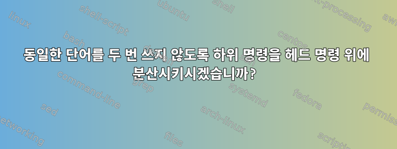 동일한 단어를 두 번 쓰지 않도록 하위 명령을 헤드 명령 위에 분산시키시겠습니까?