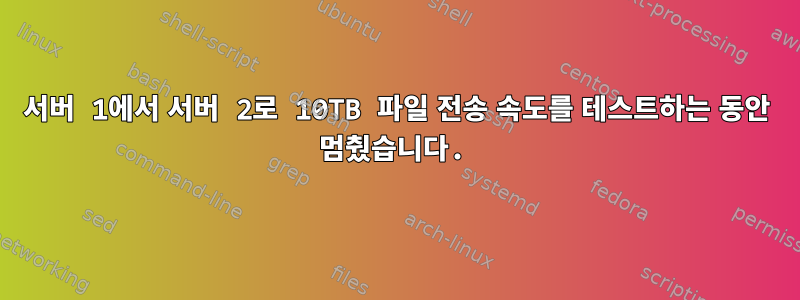 서버 1에서 서버 2로 10TB 파일 전송 속도를 테스트하는 동안 멈췄습니다.