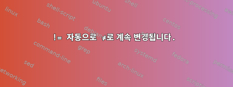 != 자동으로 ≠로 계속 변경됩니다.