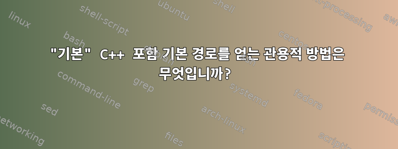 "기본" C++ 포함 기본 경로를 얻는 관용적 방법은 무엇입니까?