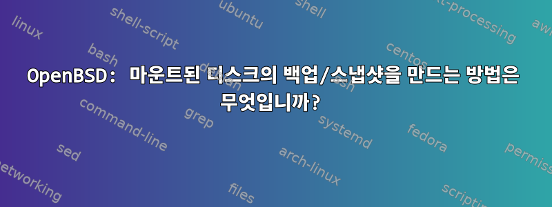 OpenBSD: 마운트된 디스크의 백업/스냅샷을 만드는 방법은 무엇입니까?