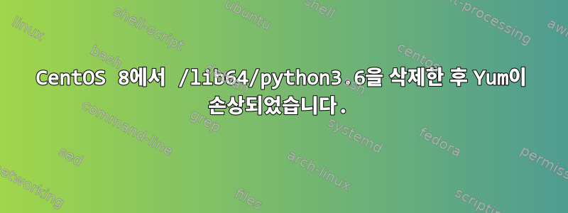 CentOS 8에서 /lib64/python3.6을 삭제한 후 Yum이 손상되었습니다.