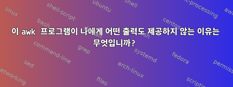 이 awk 프로그램이 나에게 어떤 출력도 제공하지 않는 이유는 무엇입니까?