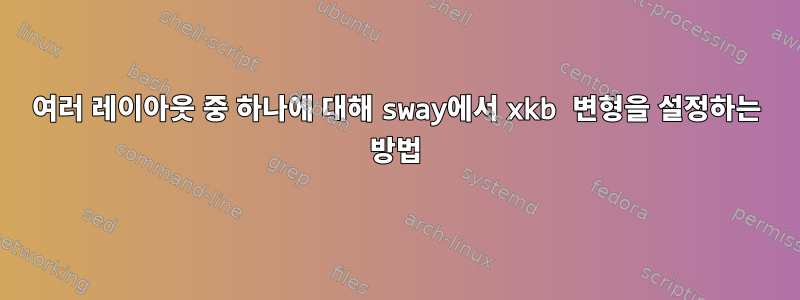 여러 레이아웃 중 하나에 대해 sway에서 xkb 변형을 설정하는 방법