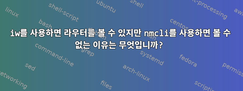 iw를 사용하면 라우터를 볼 수 있지만 nmcli를 사용하면 볼 수 없는 이유는 무엇입니까?