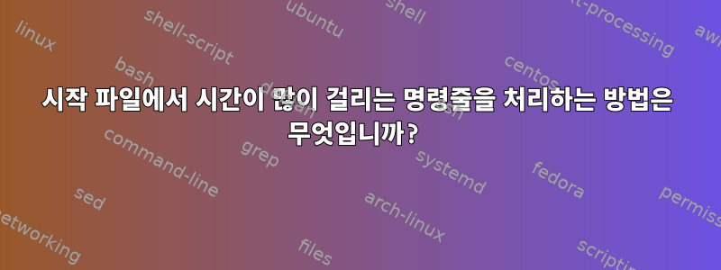 시작 파일에서 시간이 많이 걸리는 명령줄을 처리하는 방법은 무엇입니까?