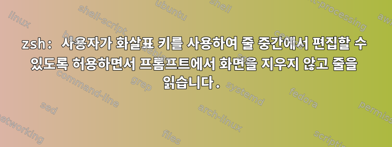 zsh: 사용자가 화살표 키를 사용하여 줄 중간에서 편집할 수 있도록 허용하면서 프롬프트에서 화면을 지우지 않고 줄을 읽습니다.