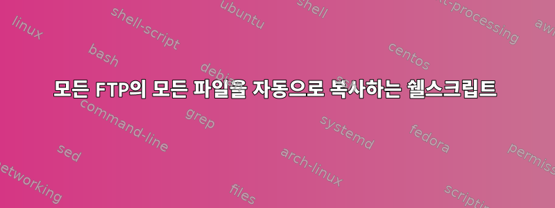 모든 FTP의 모든 파일을 자동으로 복사하는 쉘스크립트