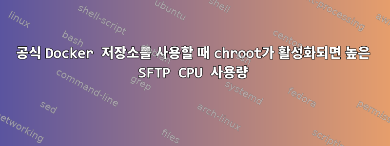 공식 Docker 저장소를 사용할 때 chroot가 활성화되면 높은 SFTP CPU 사용량