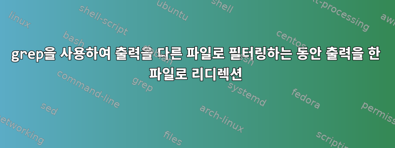 grep을 사용하여 출력을 다른 파일로 필터링하는 동안 출력을 한 파일로 리디렉션