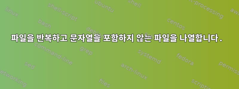 파일을 반복하고 문자열을 포함하지 않는 파일을 나열합니다.