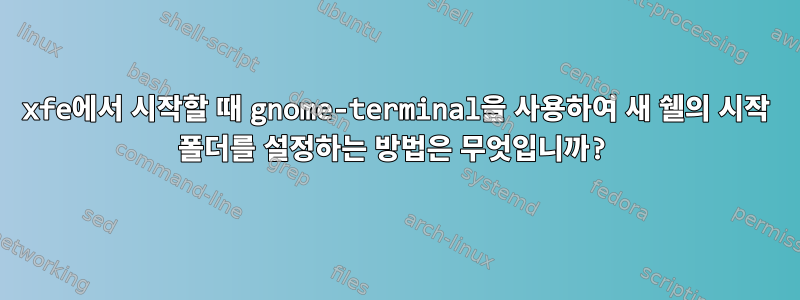 xfe에서 시작할 때 gnome-terminal을 사용하여 새 쉘의 시작 폴더를 설정하는 방법은 무엇입니까?