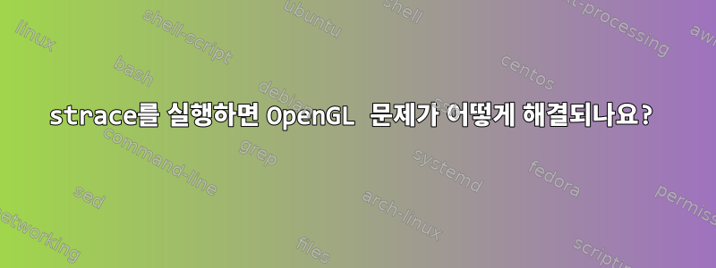 strace를 실행하면 OpenGL 문제가 어떻게 해결되나요?