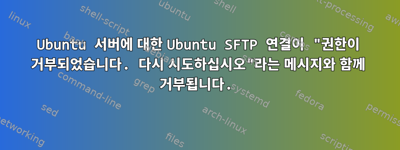 Ubuntu 서버에 대한 Ubuntu SFTP 연결이 "권한이 거부되었습니다. 다시 시도하십시오"라는 메시지와 함께 거부됩니다.