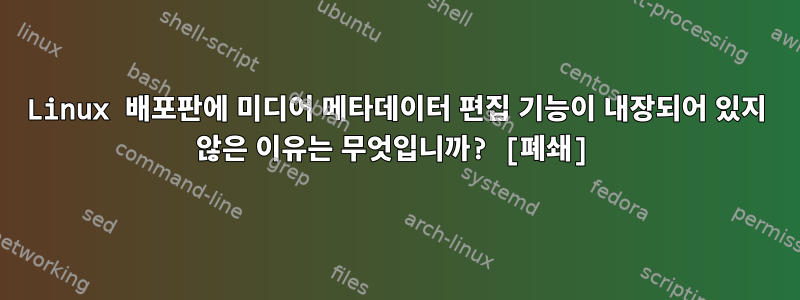 Linux 배포판에 미디어 메타데이터 편집 기능이 내장되어 있지 않은 이유는 무엇입니까? [폐쇄]