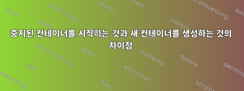 중지된 컨테이너를 시작하는 것과 새 컨테이너를 생성하는 것의 차이점