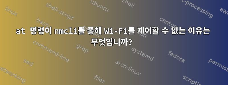 at 명령이 nmcli를 통해 Wi-Fi를 제어할 수 없는 이유는 무엇입니까?