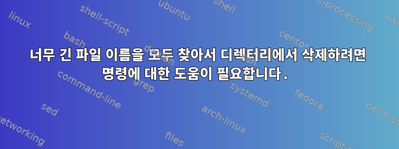 너무 긴 파일 이름을 모두 찾아서 디렉터리에서 삭제하려면 명령에 대한 도움이 필요합니다.