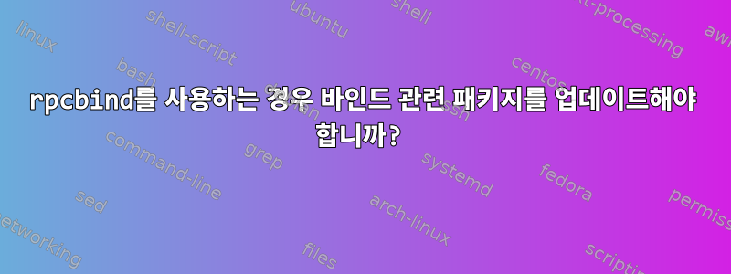 rpcbind를 사용하는 경우 바인드 관련 패키지를 업데이트해야 합니까?