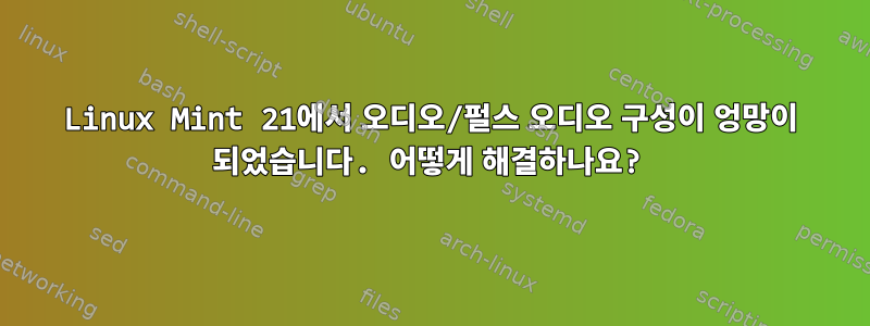 Linux Mint 21에서 오디오/펄스 오디오 구성이 엉망이 되었습니다. 어떻게 해결하나요?