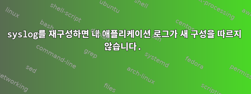 syslog를 재구성하면 내 애플리케이션 로그가 새 구성을 따르지 않습니다.