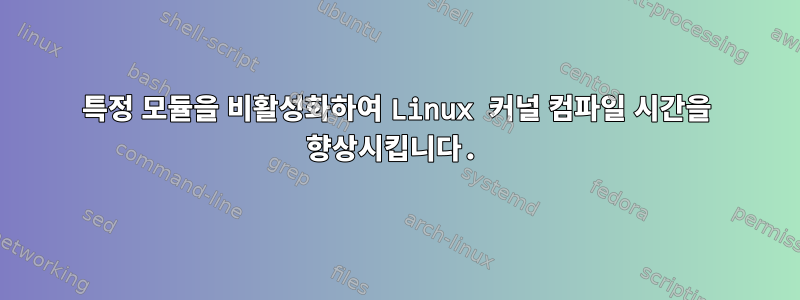 특정 모듈을 비활성화하여 Linux 커널 컴파일 시간을 향상시킵니다.