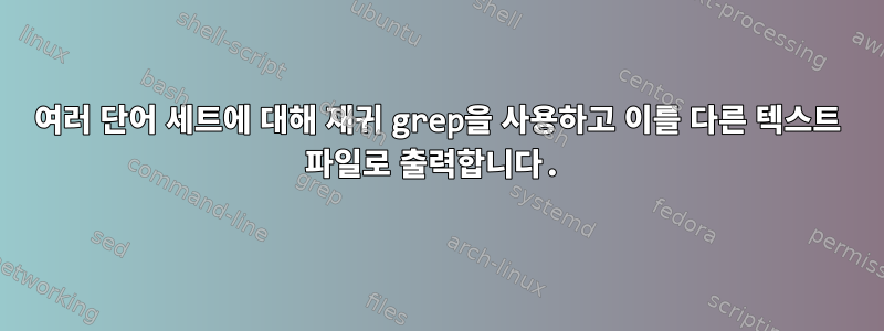 여러 단어 세트에 대해 재귀 grep을 사용하고 이를 다른 텍스트 파일로 출력합니다.