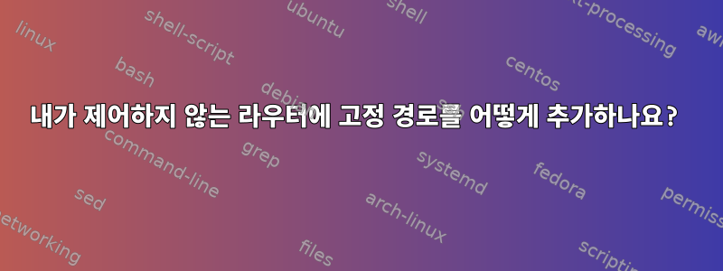 내가 제어하지 않는 라우터에 고정 경로를 어떻게 추가하나요?