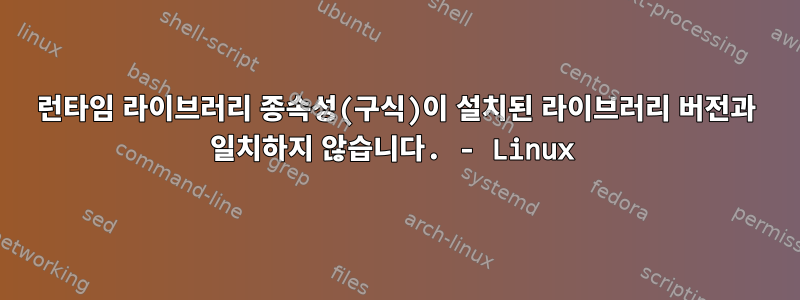 런타임 라이브러리 종속성(구식)이 설치된 라이브러리 버전과 일치하지 않습니다. - Linux