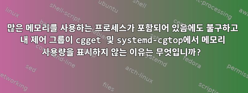 많은 메모리를 사용하는 프로세스가 포함되어 있음에도 불구하고 내 제어 그룹이 cgget 및 systemd-cgtop에서 메모리 사용량을 표시하지 않는 이유는 무엇입니까?