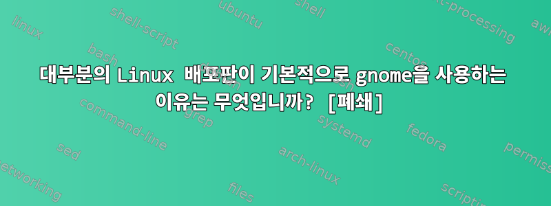 대부분의 Linux 배포판이 기본적으로 gnome을 사용하는 이유는 무엇입니까? [폐쇄]