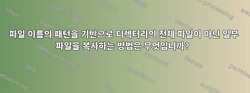 파일 이름의 패턴을 기반으로 디렉터리의 전체 파일이 아닌 일부 파일을 복사하는 방법은 무엇입니까?