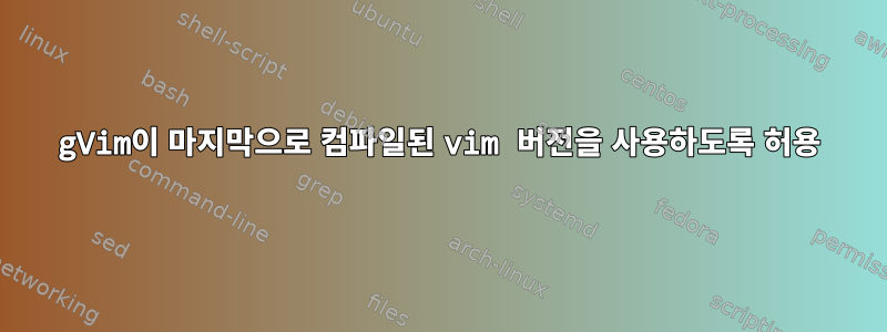 gVim이 마지막으로 컴파일된 vim 버전을 사용하도록 허용