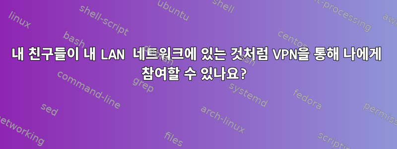 내 친구들이 내 LAN 네트워크에 있는 것처럼 VPN을 통해 나에게 참여할 수 있나요?