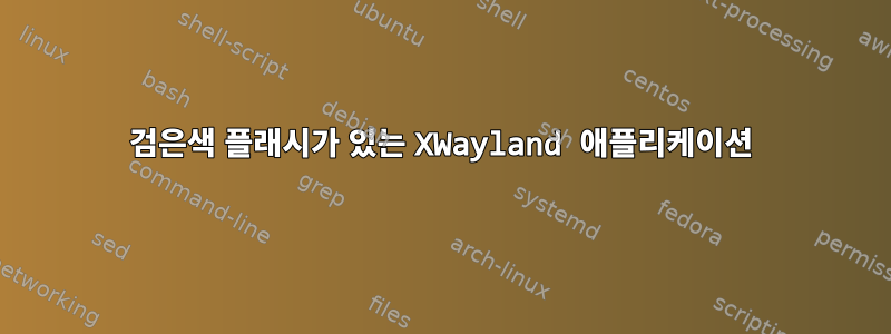 검은색 플래시가 있는 XWayland 애플리케이션