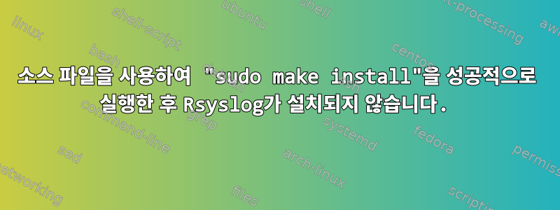 소스 파일을 사용하여 "sudo make install"을 성공적으로 실행한 후 Rsyslog가 설치되지 않습니다.