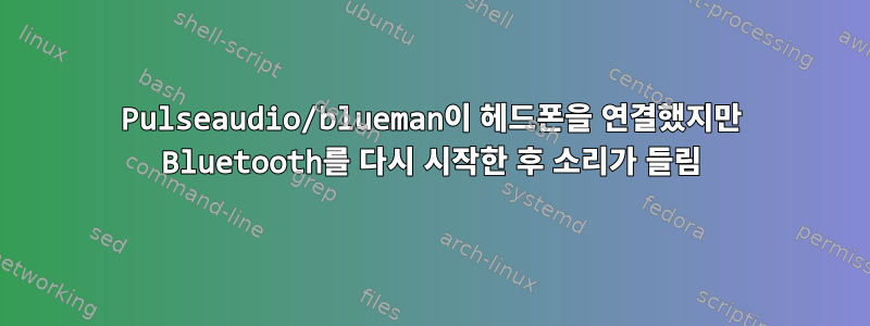 Pulseaudio/blueman이 헤드폰을 연결했지만 Bluetooth를 다시 시작한 후 소리가 들림