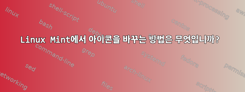 Linux Mint에서 아이콘을 바꾸는 방법은 무엇입니까?