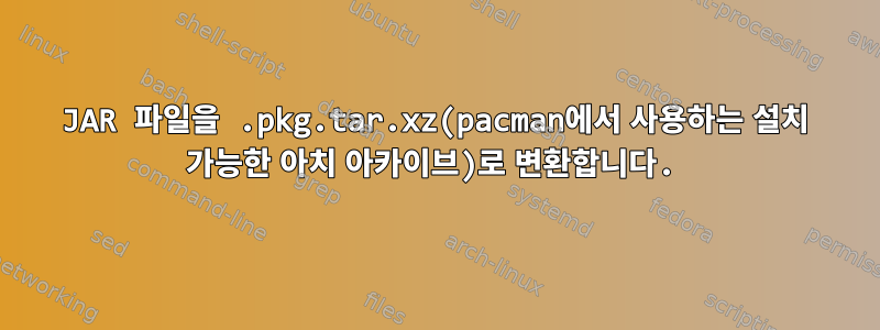 JAR 파일을 .pkg.tar.xz(pacman에서 사용하는 설치 가능한 아치 아카이브)로 변환합니다.