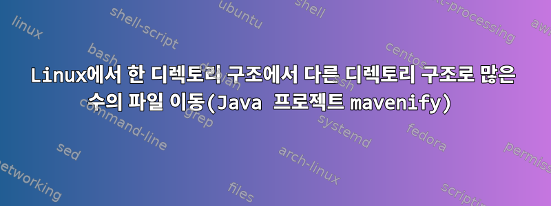 Linux에서 한 디렉토리 구조에서 다른 디렉토리 구조로 많은 수의 파일 이동(Java 프로젝트 mavenify)