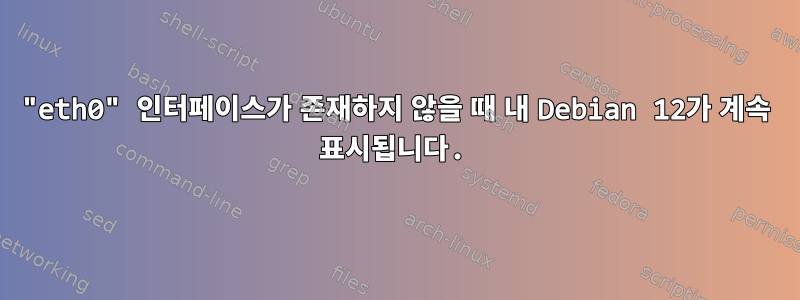 "eth0" 인터페이스가 존재하지 않을 때 내 Debian 12가 계속 표시됩니다.