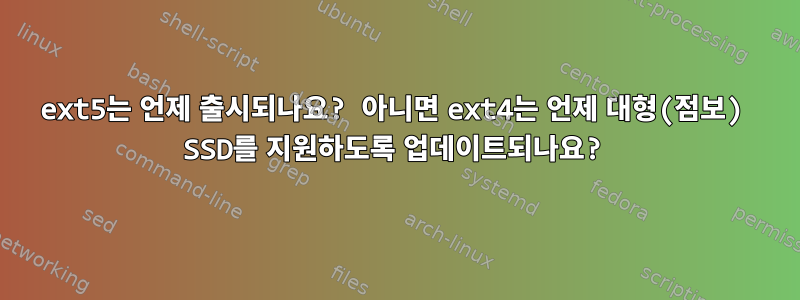 ext5는 언제 출시되나요? 아니면 ext4는 언제 대형(점보) SSD를 지원하도록 업데이트되나요?