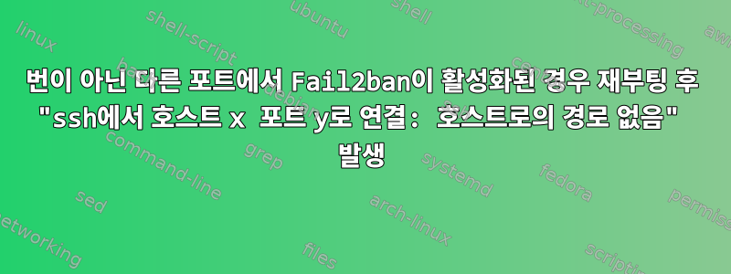 22번이 아닌 다른 포트에서 Fail2ban이 활성화된 경우 재부팅 후 "ssh에서 호스트 x 포트 y로 연결: 호스트로의 경로 없음" 발생