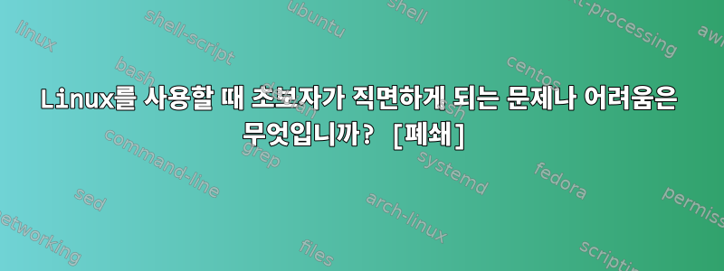 Linux를 사용할 때 초보자가 직면하게 되는 문제나 어려움은 무엇입니까? [폐쇄]