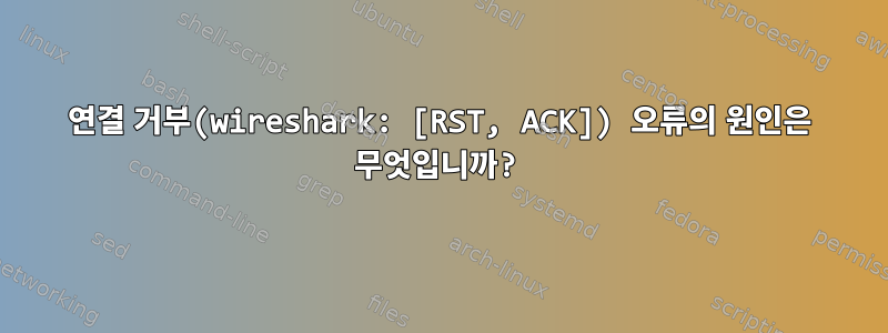 연결 거부(wireshark: [RST, ACK]) 오류의 원인은 무엇입니까?